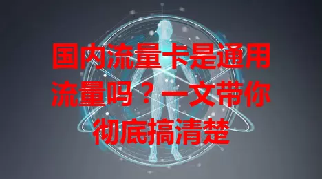 国内流量卡是通用流量吗？一文带你彻底搞清楚