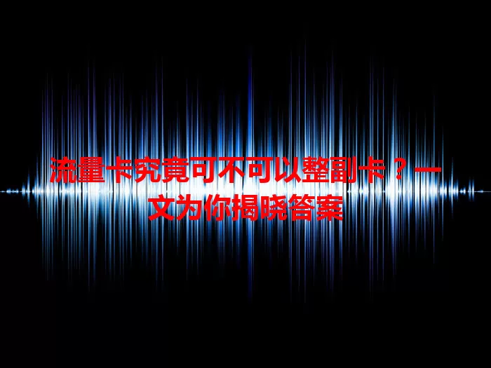 流量卡究竟可不可以整副卡？一文为你揭晓答案