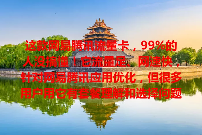 这款网易腾讯流量卡，99%的人没搞懂！它流量足、网速快，针对网易腾讯应用优化，但很多用户用它有套餐理解和选择问题，深入了解其特点和详情，才能发挥优势免费用超。