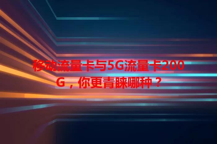 移动流量卡与5G流量卡200G，你更青睐哪种？