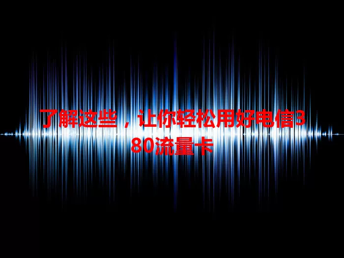 了解这些，让你轻松用好电信380流量卡