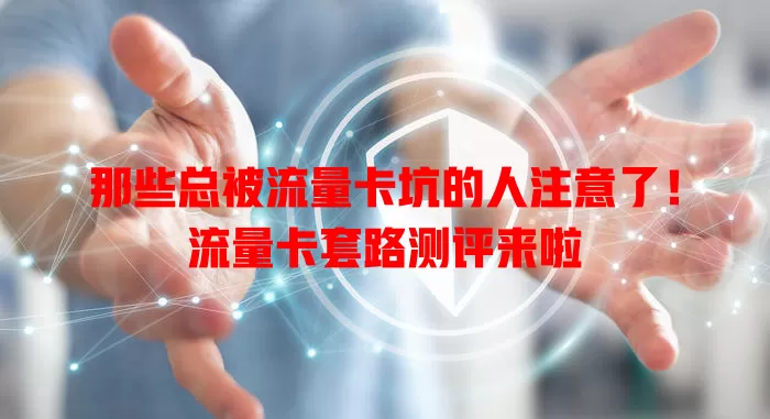 那些总被流量卡坑的人注意了！流量卡套路测评来啦