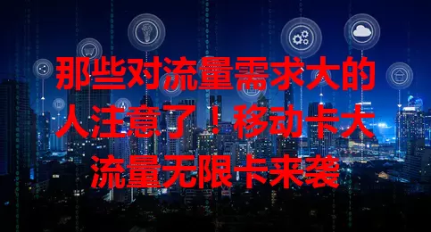 那些对流量需求大的人注意了！移动卡大流量无限卡来袭