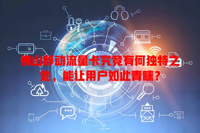 佛山移动流量卡究竟有何独特之处，能让用户如此青睐？