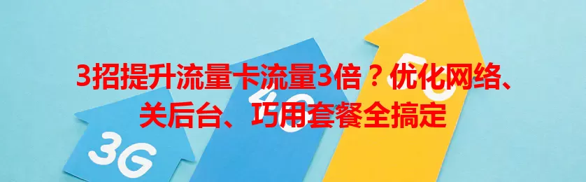3招提升流量卡流量3倍？优化网络、关后台、巧用套餐全搞定