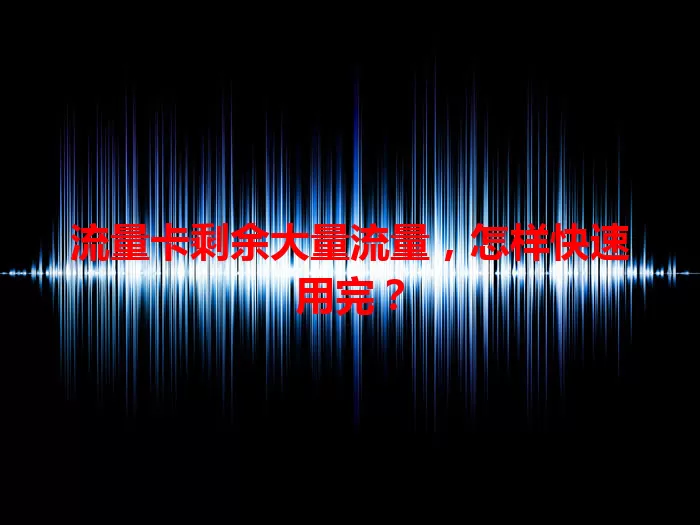 流量卡剩余大量流量，怎样快速用完？