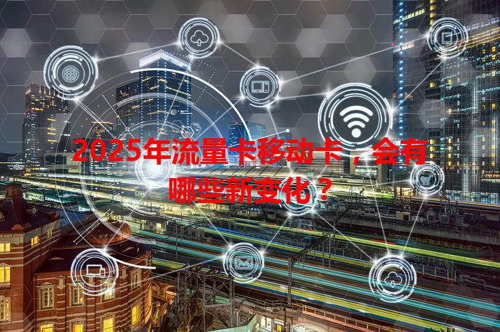 2025年流量卡移动卡，会有哪些新变化？