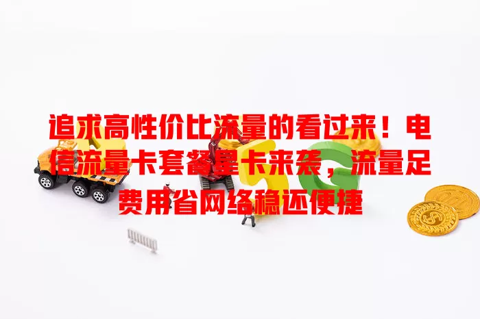 追求高性价比流量的看过来！电信流量卡套餐星卡来袭，流量足费用省网络稳还便捷