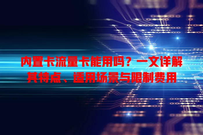 内置卡流量卡能用吗？一文详解其特点、适用场景与限制费用