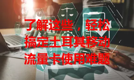 了解这些，轻松搞定土耳其移动流量卡使用难题