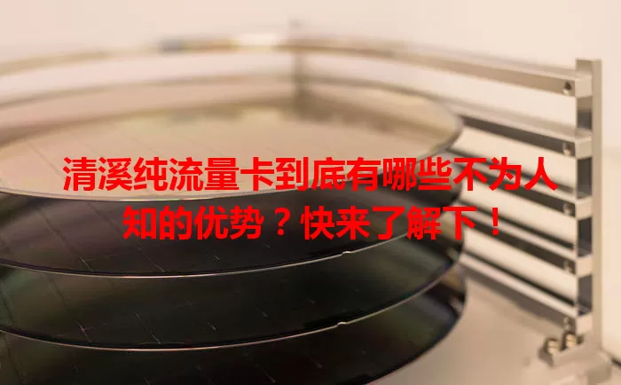 清溪纯流量卡到底有哪些不为人知的优势？快来了解下！