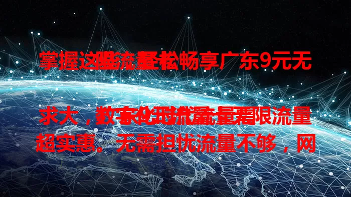 掌握这些，轻松畅享广东9元无限流量卡

数字化时代流量需求大，广东9元流量卡无限流量超实惠。无需担忧流量不够，网络速度出色，办理使用便捷，无论省内省外都好用，低成本享高品质网络，快来试试！