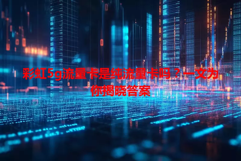 彩虹5g流量卡是纯流量卡吗？一文为你揭晓答案