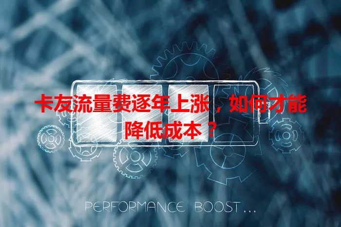 卡友流量费逐年上涨，如何才能降低成本？