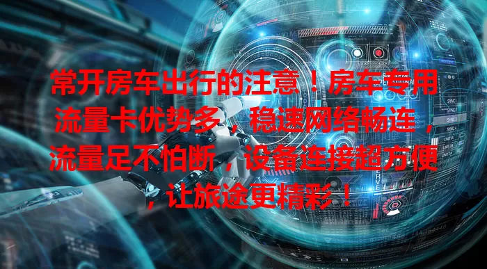 常开房车出行的注意！房车专用流量卡优势多，稳速网络畅连，流量足不怕断，设备连接超方便，让旅途更精彩！