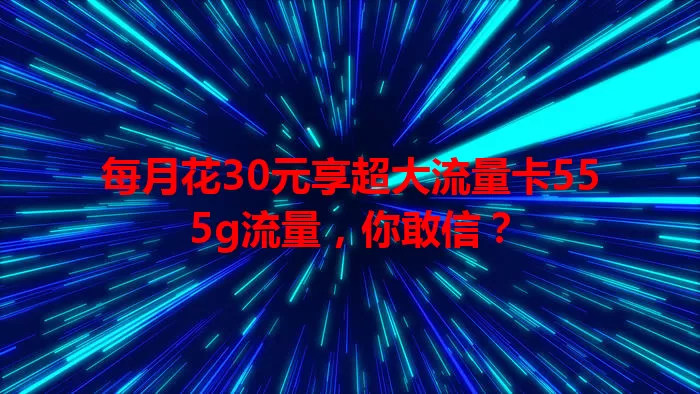 每月花30元享超大流量卡555g流量，你敢信？