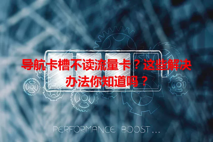 导航卡槽不读流量卡？这些解决办法你知道吗？