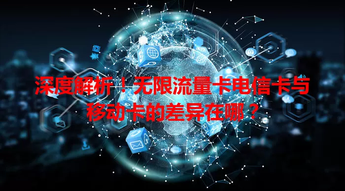 深度解析！无限流量卡电信卡与移动卡的差异在哪？