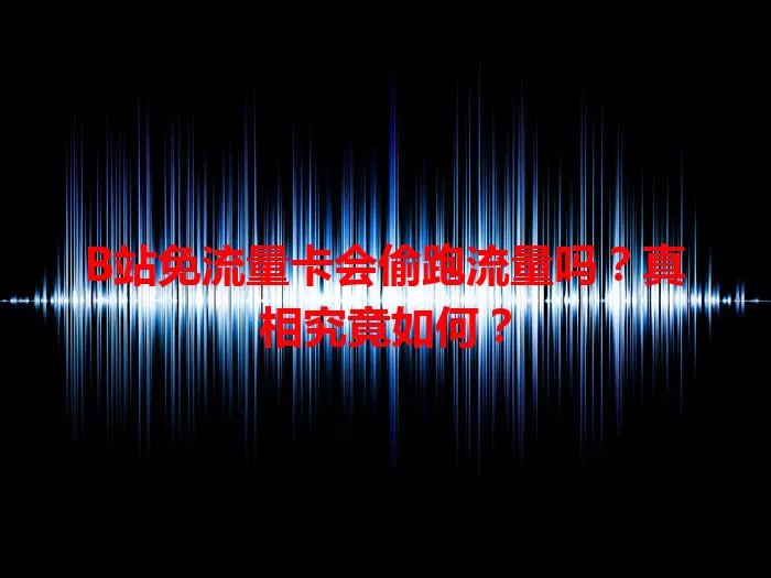 B站免流量卡会偷跑流量吗？真相究竟如何？