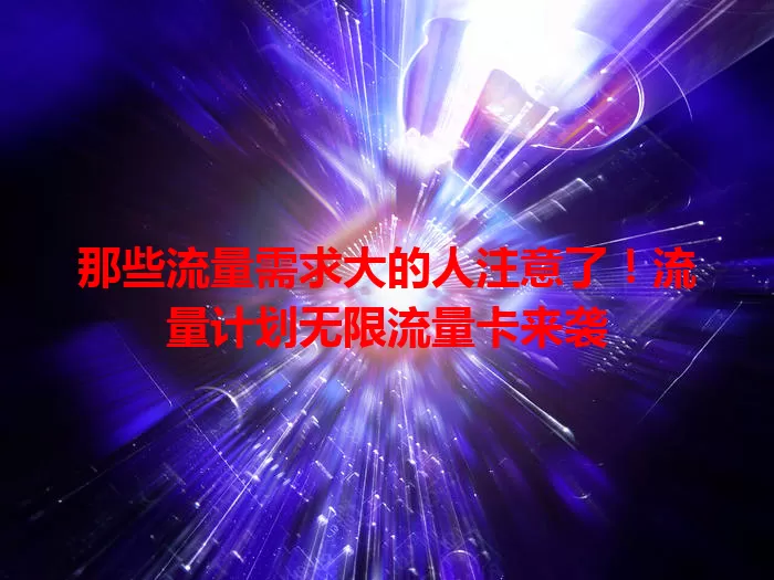那些流量需求大的人注意了！流量计划无限流量卡来袭