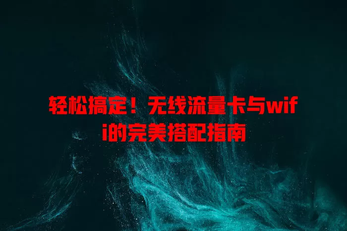 轻松搞定！无线流量卡与wifi的完美搭配指南