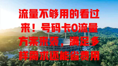 流量不够用的看过来！号码卡0流量方案来袭，满足多样需求还能省费用
