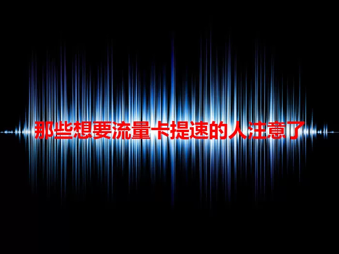 那些想要流量卡提速的人注意了