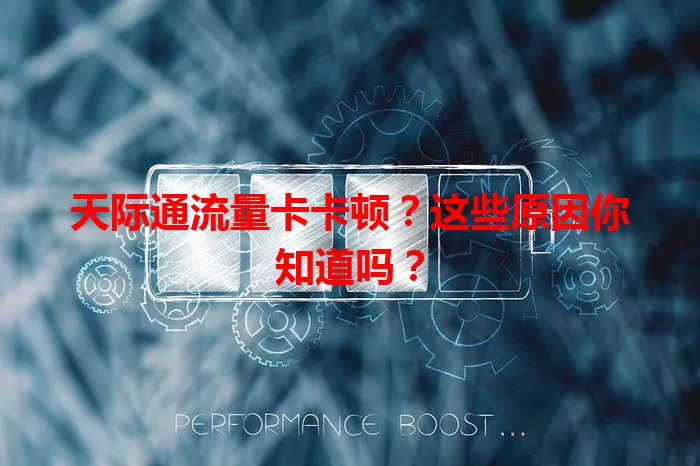 天际通流量卡卡顿？这些原因你知道吗？