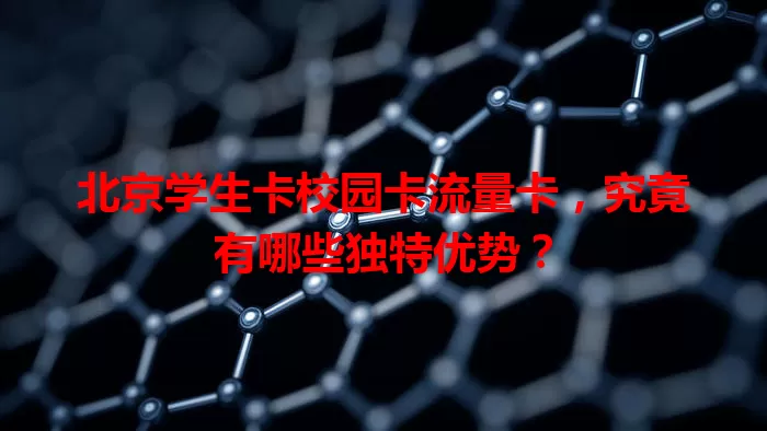 北京学生卡校园卡流量卡，究竟有哪些独特优势？