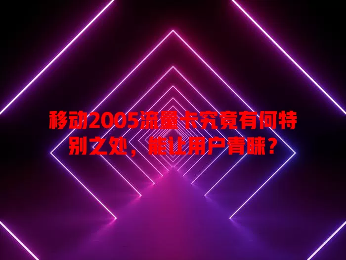 移动2005流量卡究竟有何特别之处，能让用户青睐？