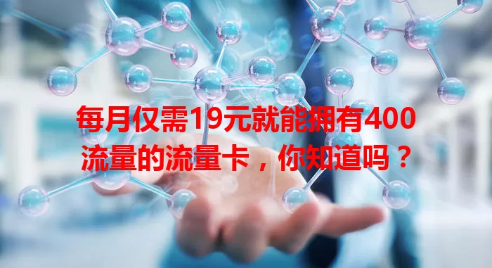 每月仅需19元就能拥有400流量的流量卡，你知道吗？