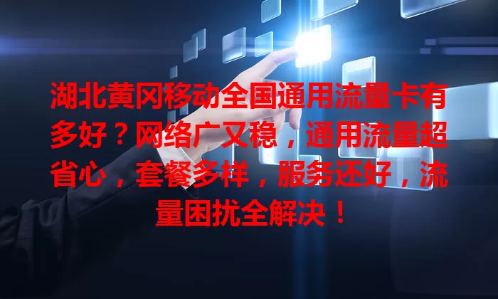 湖北黄冈移动全国通用流量卡有多好？网络广又稳，通用流量超省心，套餐多样，服务还好，流量困扰全解决！