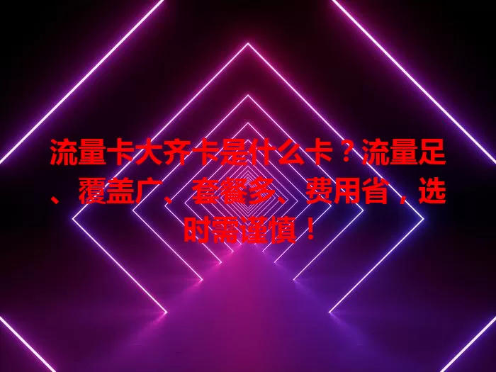 流量卡大齐卡是什么卡？流量足、覆盖广、套餐多、费用省，选时需谨慎！