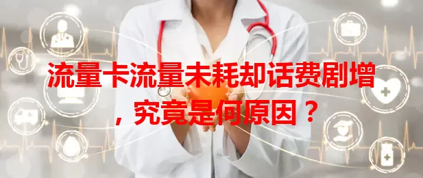 流量卡流量未耗却话费剧增，究竟是何原因？