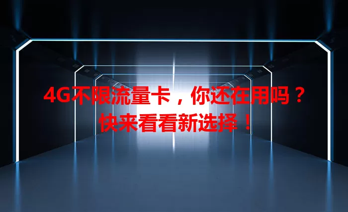 4G不限流量卡，你还在用吗？快来看看新选择！
