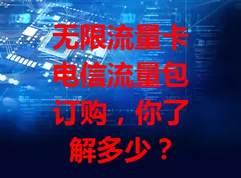 无限流量卡电信流量包订购，你了解多少？