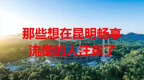 那些想在昆明畅享流量的人注意了