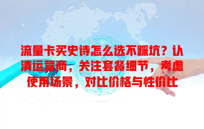 流量卡买史诗怎么选不踩坑？认清运营商，关注套餐细节，考虑使用场景，对比价格与性价比