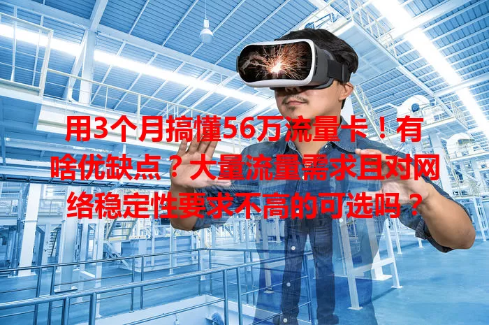 用3个月搞懂56万流量卡！有啥优缺点？大量流量需求且对网络稳定性要求不高的可选吗？