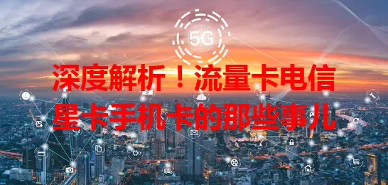 深度解析！流量卡电信星卡手机卡的那些事儿