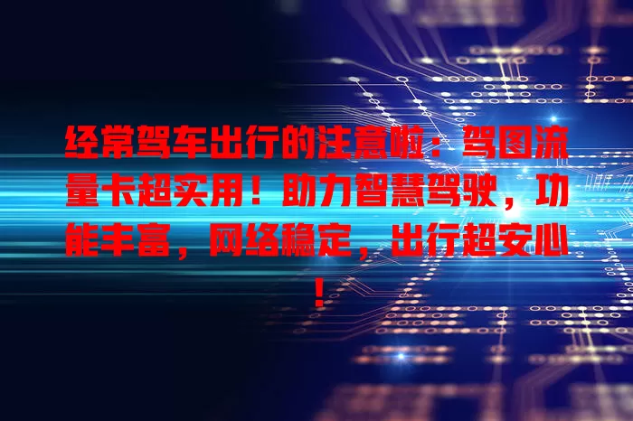 经常驾车出行的注意啦：驾图流量卡超实用！助力智慧驾驶，功能丰富，网络稳定，出行超安心！