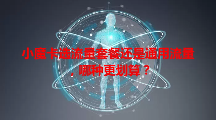 小魔卡选流量套餐还是通用流量，哪种更划算？