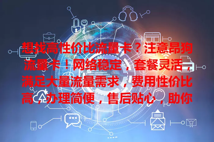 想找高性价比流量卡？注意昂狗流量卡！网络稳定，套餐灵活，满足大量流量需求，费用性价比高，办理简便，售后贴心，助你解决流量困扰，畅享上网体验！