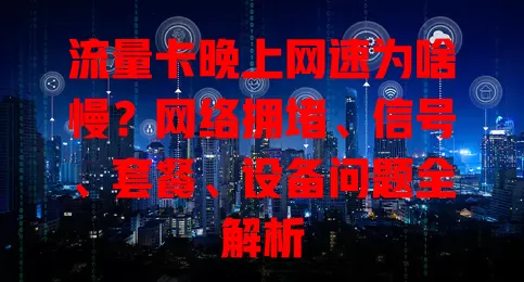 流量卡晚上网速为啥慢？网络拥堵、信号、套餐、设备问题全解析