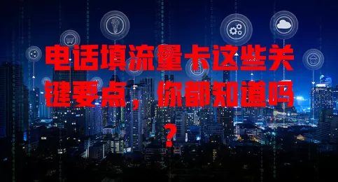 电话填流量卡这些关键要点，你都知道吗？