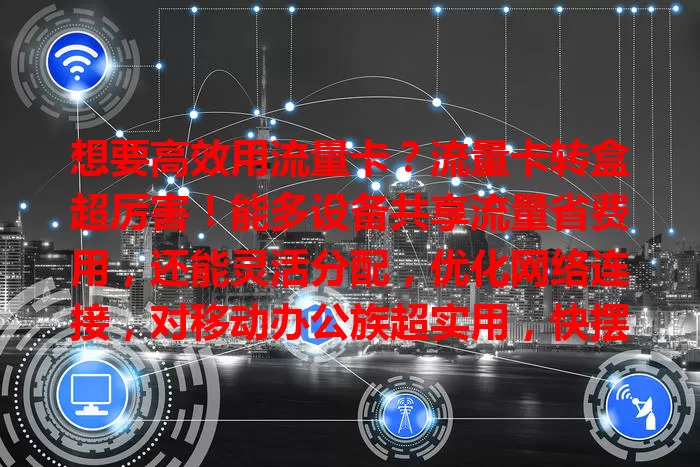 想要高效用流量卡？流量卡转盒超厉害！能多设备共享流量省费用，还能灵活分配，优化网络连接，对移动办公族超实用，快摆脱流量烦恼！