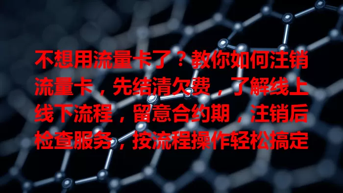 不想用流量卡了？教你如何注销流量卡，先结清欠费，了解线上线下流程，留意合约期，注销后检查服务，按流程操作轻松搞定