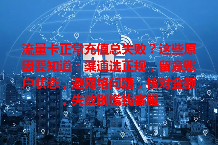 流量卡正常充值总失败？这些原因要知道：渠道选正规，留意账户状态，避网络问题，核对金额，失败别慌找客服