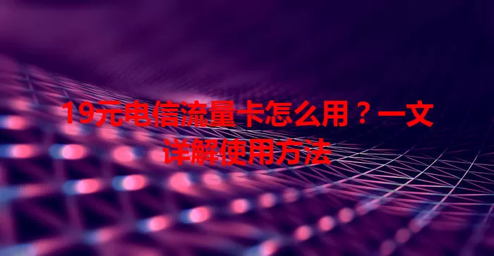19元电信流量卡怎么用？一文详解使用方法