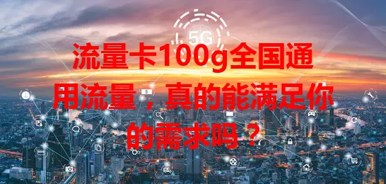 流量卡100g全国通用流量，真的能满足你的需求吗？